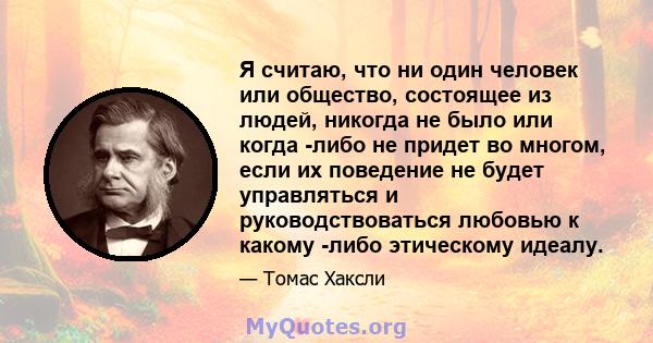 Я считаю, что ни один человек или общество, состоящее из людей, никогда не было или когда -либо не придет во многом, если их поведение не будет управляться и руководствоваться любовью к какому -либо этическому идеалу.