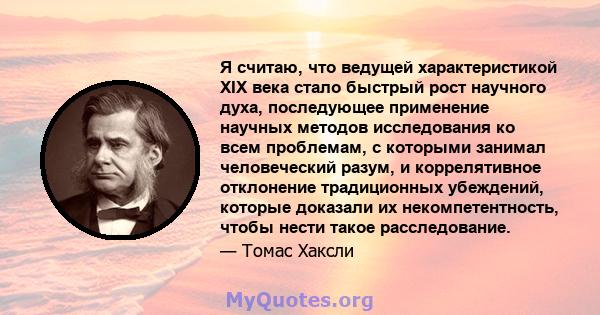 Я считаю, что ведущей характеристикой XIX века стало быстрый рост научного духа, последующее применение научных методов исследования ко всем проблемам, с которыми занимал человеческий разум, и коррелятивное отклонение