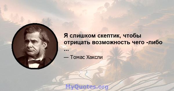 Я слишком скептик, чтобы отрицать возможность чего -либо ...