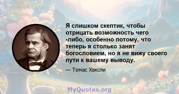 Я слишком скептик, чтобы отрицать возможность чего -либо, особенно потому, что теперь я столько занят богословием, но я не вижу своего пути к вашему выводу.