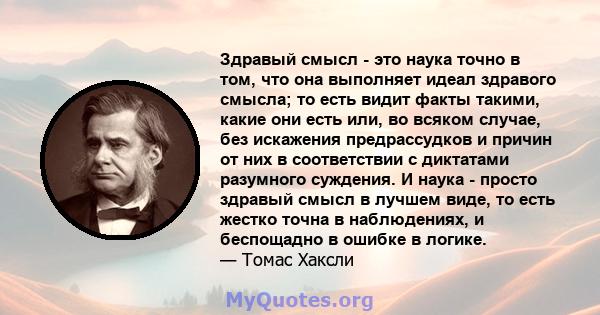 Здравый смысл - это наука точно в том, что она выполняет идеал здравого смысла; то есть видит факты такими, какие они есть или, во всяком случае, без искажения предрассудков и причин от них в соответствии с диктатами