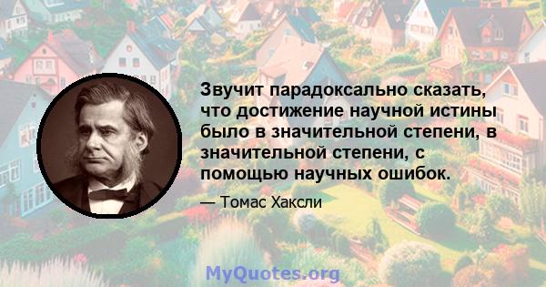 Звучит парадоксально сказать, что достижение научной истины было в значительной степени, в значительной степени, с помощью научных ошибок.