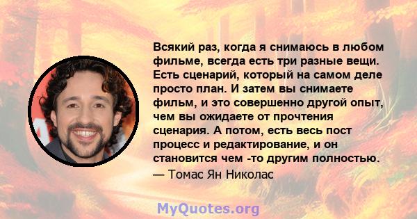 Всякий раз, когда я снимаюсь в любом фильме, всегда есть три разные вещи. Есть сценарий, который на самом деле просто план. И затем вы снимаете фильм, и это совершенно другой опыт, чем вы ожидаете от прочтения сценария. 