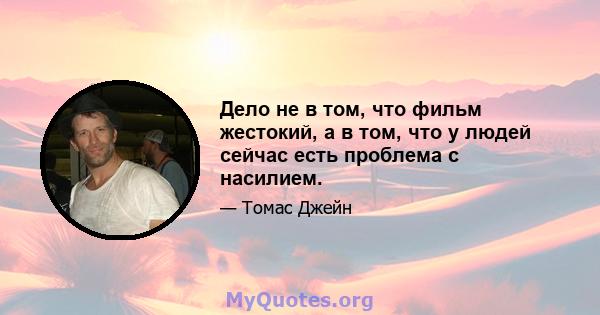 Дело не в том, что фильм жестокий, а в том, что у людей сейчас есть проблема с насилием.