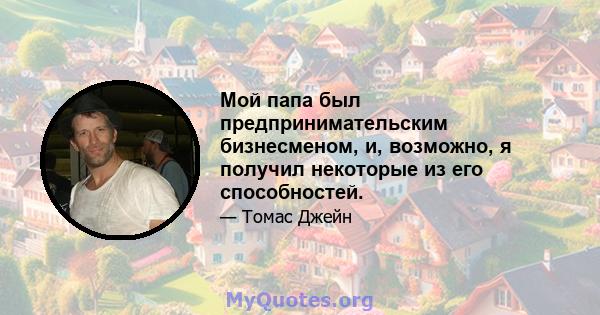 Мой папа был предпринимательским бизнесменом, и, возможно, я получил некоторые из его способностей.