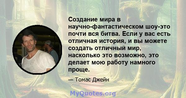 Создание мира в научно-фантастическом шоу-это почти вся битва. Если у вас есть отличная история, и вы можете создать отличный мир, насколько это возможно, это делает мою работу намного проще.