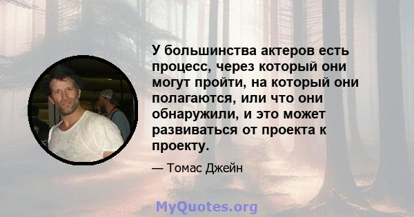 У большинства актеров есть процесс, через который они могут пройти, на который они полагаются, или что они обнаружили, и это может развиваться от проекта к проекту.