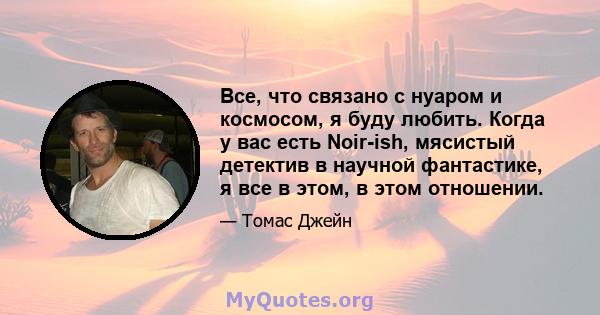 Все, что связано с нуаром и космосом, я буду любить. Когда у вас есть Noir-ish, мясистый детектив в научной фантастике, я все в этом, в этом отношении.