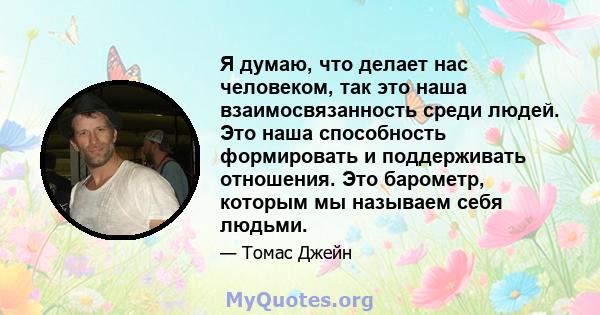 Я думаю, что делает нас человеком, так это наша взаимосвязанность среди людей. Это наша способность формировать и поддерживать отношения. Это барометр, которым мы называем себя людьми.