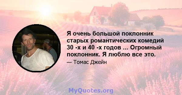 Я очень большой поклонник старых романтических комедий 30 -х и 40 -х годов ... Огромный поклонник. Я люблю все это.