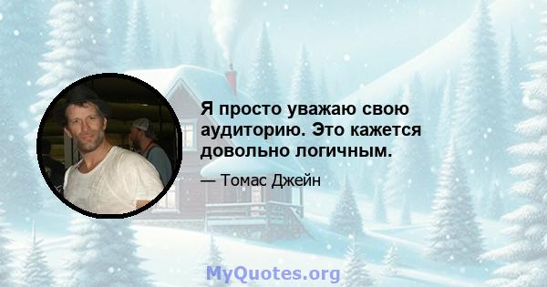 Я просто уважаю свою аудиторию. Это кажется довольно логичным.