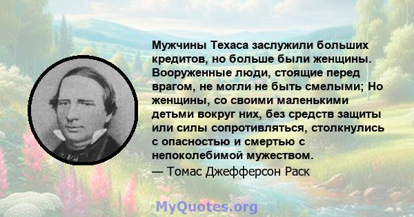 Мужчины Техаса заслужили больших кредитов, но больше были женщины. Вооруженные люди, стоящие перед врагом, не могли не быть смелыми; Но женщины, со своими маленькими детьми вокруг них, без средств защиты или силы