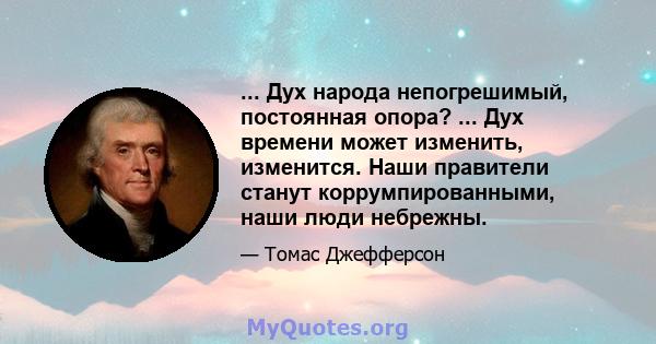 ... Дух народа непогрешимый, постоянная опора? ... Дух времени может изменить, изменится. Наши правители станут коррумпированными, наши люди небрежны.