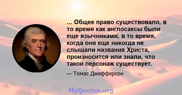 ... Общее право существовало, в то время как англосаксы были еще язычниками, в то время, когда они еще никогда не слышали названия Христа, произносится или знали, что такой персонаж существует.