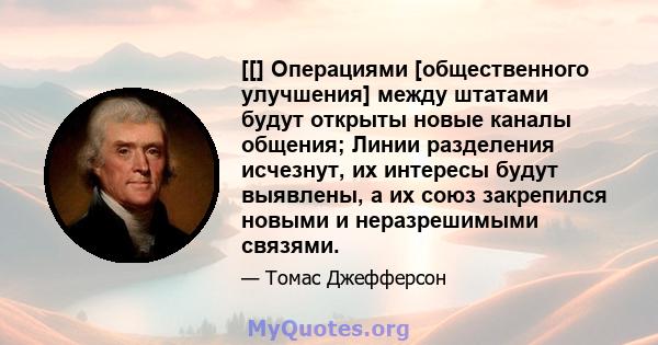 [[] Операциями [общественного улучшения] между штатами будут открыты новые каналы общения; Линии разделения исчезнут, их интересы будут выявлены, а их союз закрепился новыми и неразрешимыми связями.