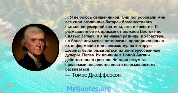 ... Я не боюсь священников. Они попробовали мне все свои различные батареи благочестивого нытью, лицемерной кантины, лжи и клеветы. Я размышлял об их приказе от волхвов Востока до Святых Запада, и я не нашел разницы в