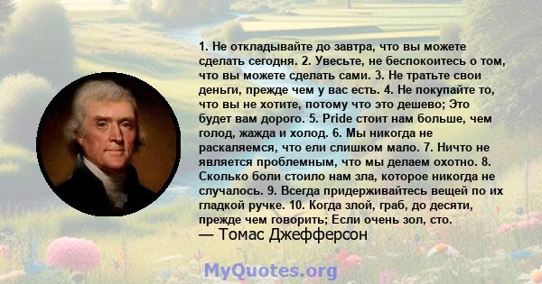 1. Не откладывайте до завтра, что вы можете сделать сегодня. 2. Увесьте, не беспокоитесь о том, что вы можете сделать сами. 3. Не тратьте свои деньги, прежде чем у вас есть. 4. Не покупайте то, что вы не хотите, потому