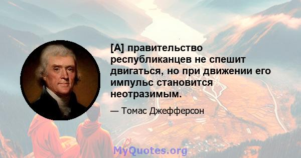 [А] правительство республиканцев не спешит двигаться, но при движении его импульс становится неотразимым.