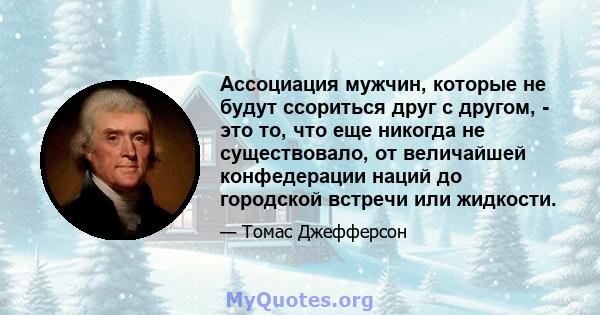 Ассоциация мужчин, которые не будут ссориться друг с другом, - это то, что еще никогда не существовало, от величайшей конфедерации наций до городской встречи или жидкости.