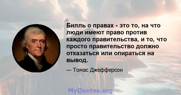 Билль о правах - это то, на что люди имеют право против каждого правительства, и то, что просто правительство должно отказаться или опираться на вывод.