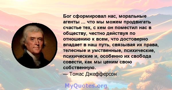 Бог сформировал нас, моральные агенты ... что мы можем продвигать счастье тех, с кем он поместил нас в обществу, честно действуя по отношению к всем, что достоверно впадает в наш путь, связывая их права, телесные и