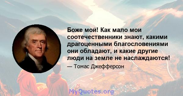 Боже мой! Как мало мои соотечественники знают, какими драгоценными благословениями они обладают, и какие другие люди на земле не наслаждаются!