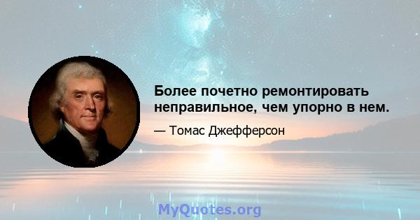 Более почетно ремонтировать неправильное, чем упорно в нем.