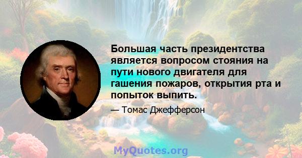 Большая часть президентства является вопросом стояния на пути нового двигателя для гашения пожаров, открытия рта и попыток выпить.