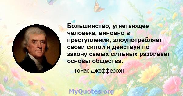 Большинство, угнетающее человека, виновно в преступлении, злоупотребляет своей силой и действуя по закону самых сильных разбивает основы общества.