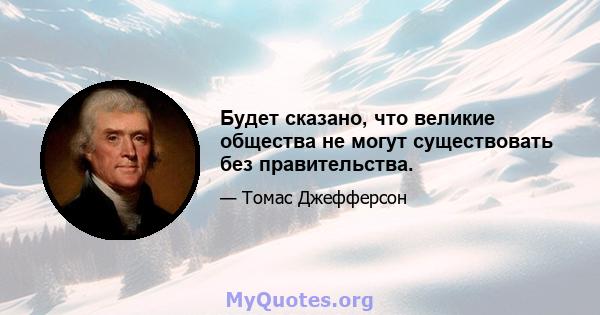 Будет сказано, что великие общества не могут существовать без правительства.