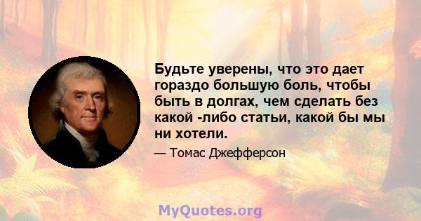 Будьте уверены, что это дает гораздо большую боль, чтобы быть в долгах, чем сделать без какой -либо статьи, какой бы мы ни хотели.