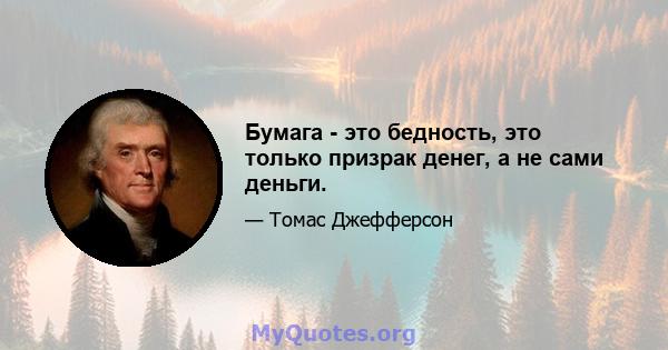 Бумага - это бедность, это только призрак денег, а не сами деньги.