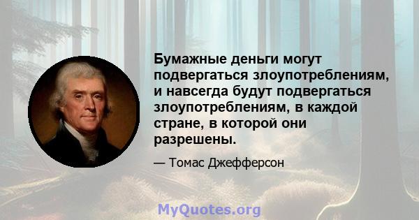 Бумажные деньги могут подвергаться злоупотреблениям, и навсегда будут подвергаться злоупотреблениям, в каждой стране, в которой они разрешены.