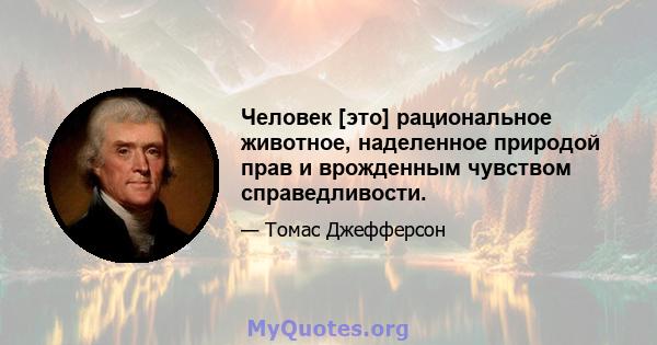 Человек [это] рациональное животное, наделенное природой прав и врожденным чувством справедливости.