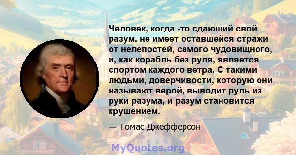 Человек, когда -то сдающий свой разум, не имеет оставшейся стражи от нелепостей, самого чудовищного, и, как корабль без руля, является спортом каждого ветра. С такими людьми, доверчивости, которую они называют верой,