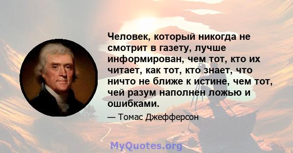 Человек, который никогда не смотрит в газету, лучше информирован, чем тот, кто их читает, как тот, кто знает, что ничто не ближе к истине, чем тот, чей разум наполнен ложью и ошибками.