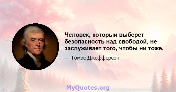 Человек, который выберет безопасность над свободой, не заслуживает того, чтобы ни тоже.