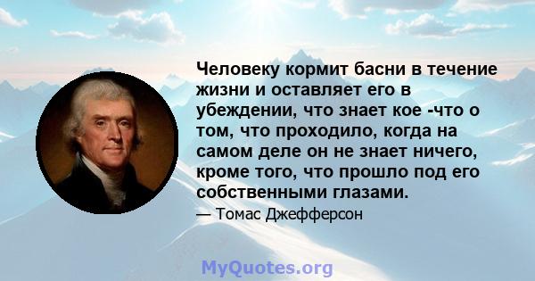 Человеку кормит басни в течение жизни и оставляет его в убеждении, что знает кое -что о том, что проходило, когда на самом деле он не знает ничего, кроме того, что прошло под его собственными глазами.