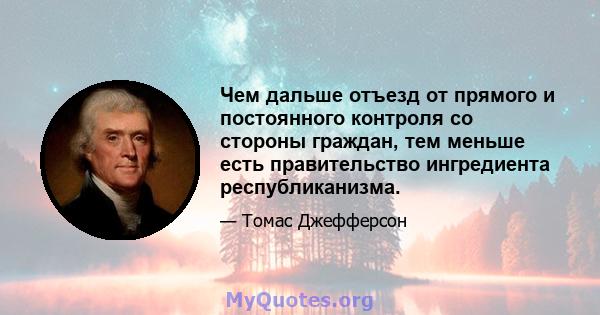 Чем дальше отъезд от прямого и постоянного контроля со стороны граждан, тем меньше есть правительство ингредиента республиканизма.