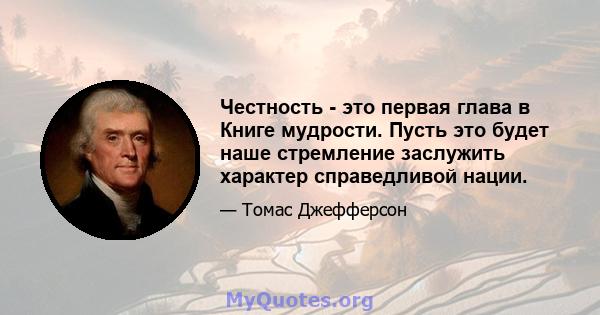 Честность - это первая глава в Книге мудрости. Пусть это будет наше стремление заслужить характер справедливой нации.