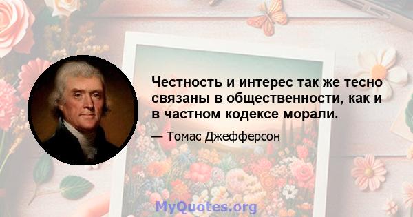 Честность и интерес так же тесно связаны в общественности, как и в частном кодексе морали.