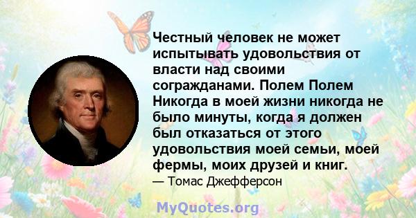 Честный человек не может испытывать удовольствия от власти над своими согражданами. Полем Полем Никогда в моей жизни никогда не было минуты, когда я должен был отказаться от этого удовольствия моей семьи, моей фермы,