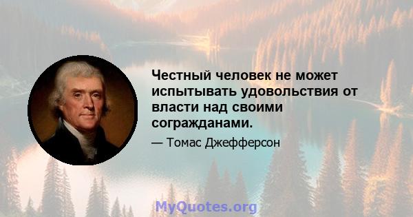 Честный человек не может испытывать удовольствия от власти над своими согражданами.