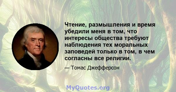 Чтение, размышления и время убедили меня в том, что интересы общества требуют наблюдения тех моральных заповедей только в том, в чем согласны все религии.