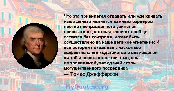 Что эта привилегия отдавать или удерживать наши деньги является важным барьером против неоправданного усиления прерогативы, которая, если их вообще остается без контроля, может быть осуществлено на наше великое