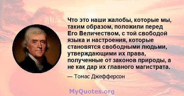 Что это наши жалобы, которые мы, таким образом, положили перед Его Величеством, с той свободой языка и настроения, которые становятся свободными людьми, утверждающими их права, полученные от законов природы, а не как