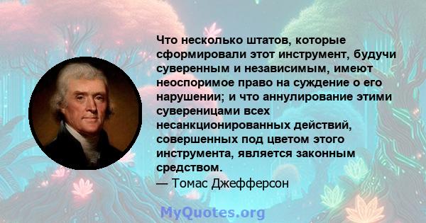 Что несколько штатов, которые сформировали этот инструмент, будучи суверенным и независимым, имеют неоспоримое право на суждение о его нарушении; и что аннулирование этими сувереницами всех несанкционированных действий, 