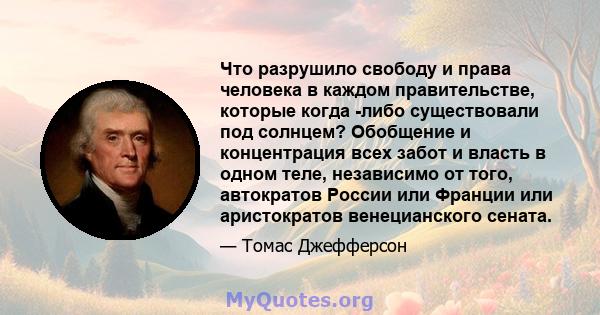 Что разрушило свободу и права человека в каждом правительстве, которые когда -либо существовали под солнцем? Обобщение и концентрация всех забот и власть в одном теле, независимо от того, автократов России или Франции