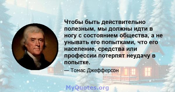 Чтобы быть действительно полезным, мы должны идти в ногу с состоянием общества, а не унывать его попытками, что его население, средства или профессии потерпят неудачу в попытке.