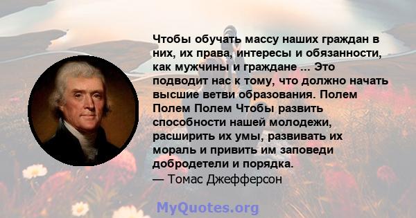 Чтобы обучать массу наших граждан в них, их права, интересы и обязанности, как мужчины и граждане ... Это подводит нас к тому, что должно начать высшие ветви образования. Полем Полем Полем Чтобы развить способности